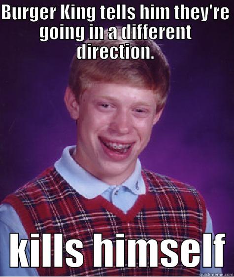 BURGER KING TELLS HIM THEY'RE GOING IN A DIFFERENT DIRECTION.   KILLS HIMSELF Bad Luck Brian