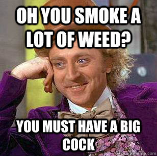 Oh you smoke a lot of weed? you must have a big cock - Oh you smoke a lot of weed? you must have a big cock  Condescending Wonka