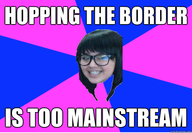 Hopping the border is too mainstream - Hopping the border is too mainstream  Mexican Hipster Girl