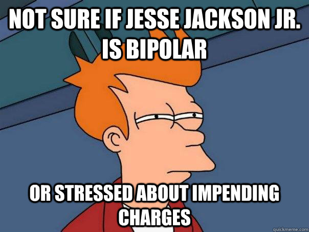 Not sure if Jesse jackson Jr. is bipolar Or stressed about impending charges  Futurama Fry