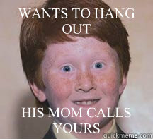 WANTS TO HANG OUT HIS MOM CALLS YOURS  