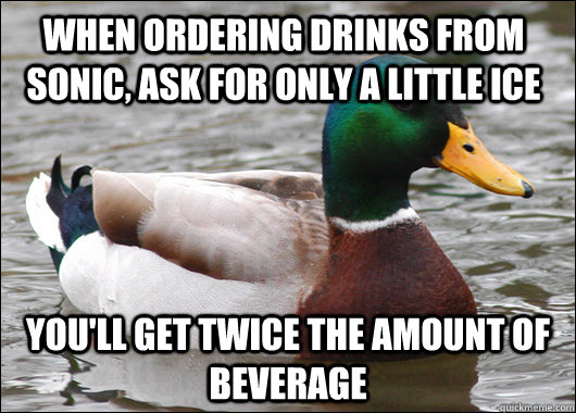 When ordering drinks from sonic, ask for only a little ice You'll get twice the amount of beverage - When ordering drinks from sonic, ask for only a little ice You'll get twice the amount of beverage  Actual Advice Mallard