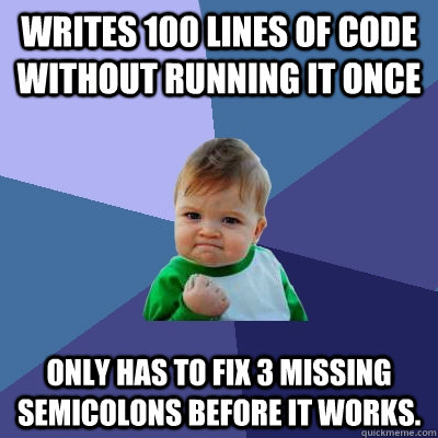 Writes 100 lines of code without running it once Only has to fix 3 missing semicolons before it works.  Success Kid