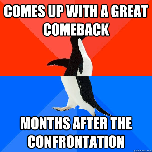 Comes up with a great comeback Months after the confrontation  Socially Awesome Awkward Penguin