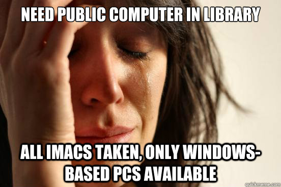need public computer in library All imacs taken, only windows-based PCs available  First World Problems