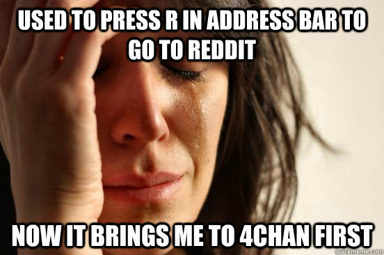 Used to press r in address bar to go to reddit now it brings me to 4chan first  First World Problems