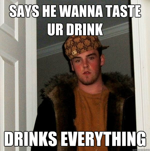 says he wanna taste ur drink drinks everything  Scumbag Steve