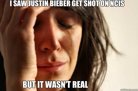 i saw justin bieber get shot on NCIS but it wasn't real  First World Problems