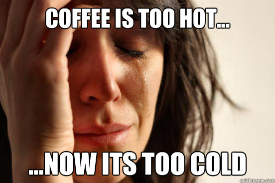 coffee is too hot... ...now its too cold - coffee is too hot... ...now its too cold  First World Problems