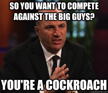 So you want to compete against the big guys? you're a cockroach  