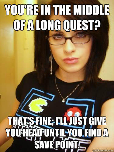 You're in the middle of a long quest? That's fine; I'll just give you head until you find a save point. - You're in the middle of a long quest? That's fine; I'll just give you head until you find a save point.  Cool Chick Carol