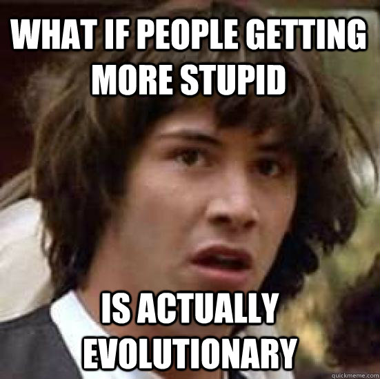 WHAT IF PEOPLE GETTING MORE STUPID IS ACTUALLY EVOLUTIONARY  conspiracy keanu