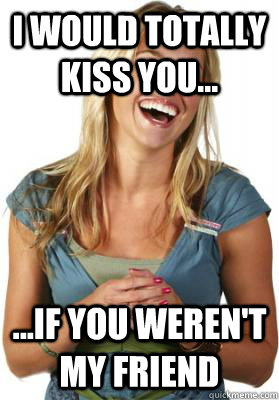 I would totally kiss you... ...if you weren't my friend  Friend Zone Fiona