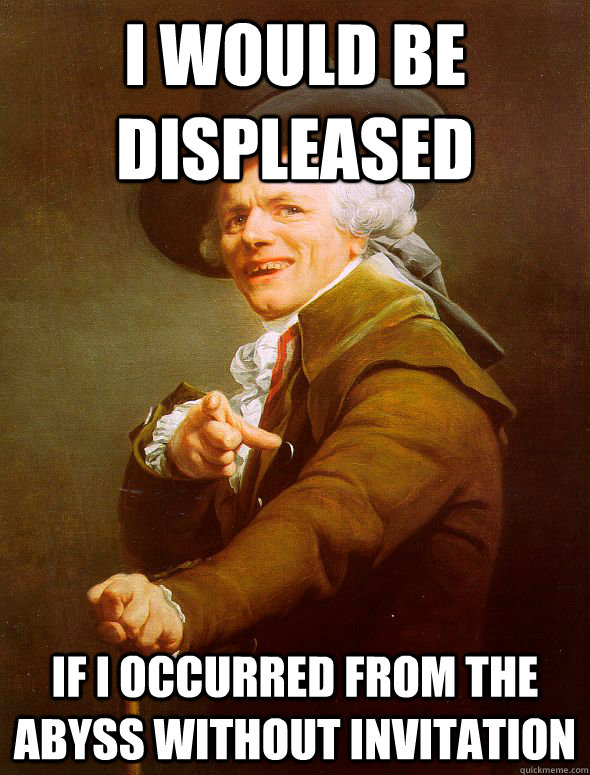 I would be displeased  If I occurred from the abyss without invitation  Joseph Ducreux