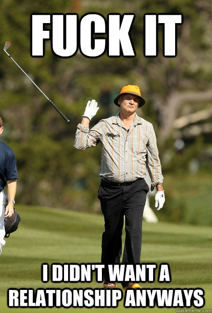 fuck it I didn't want a relationship anyways  fuck it bill murray