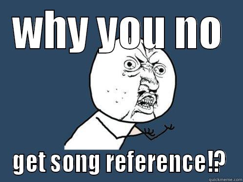 WHY YOU NO GET SONG REFERENCE!? Y U No