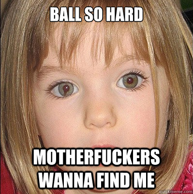 ball so hard motherfuckers wanna find me - ball so hard motherfuckers wanna find me  Maddie McCann