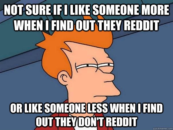 Not sure if I like someone more when I find out they Reddit Or like someone less when i find out they don't Reddit  Futurama Fry