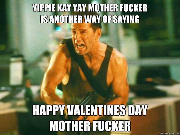 Yippie Kay Yay Mother Fucker
is another way of saying Happy Valentines Day
Mother Fucker - Yippie Kay Yay Mother Fucker
is another way of saying Happy Valentines Day
Mother Fucker  Valentine Willis