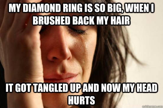 My Diamond ring is so big, when I brushed back my hair it got tangled up and now my head hurts   First World Problems
