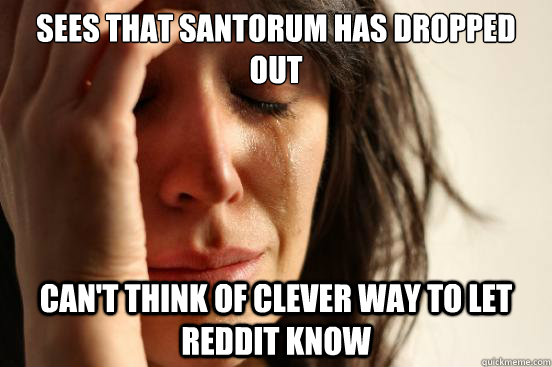 Sees that Santorum has dropped out Can't think of clever way to let reddit know  First World Problems