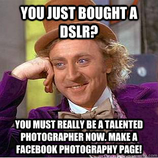 You just bought a dslr? you must really be a talented photographer now. make a facebook photography page!  Condescending Wonka