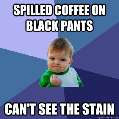 spilled coffee on black pants can't see the stain  Success Kid