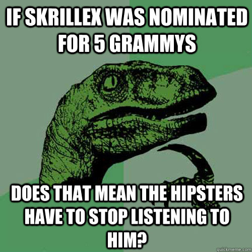 If Skrillex was nominated for 5 grammys does that mean the hipsters have to stop listening to him?  Philosoraptor