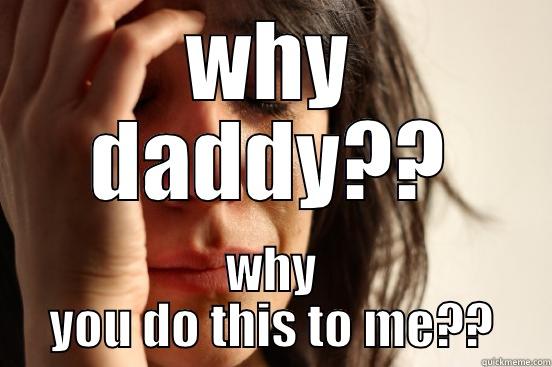 WHY DADDY?? WHY YOU DO THIS TO ME?? First World Problems
