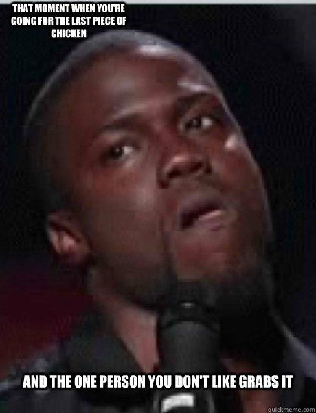 And the one person you don't like grabs it That moment when you're going for the last piece of chicken  Kevin Hart