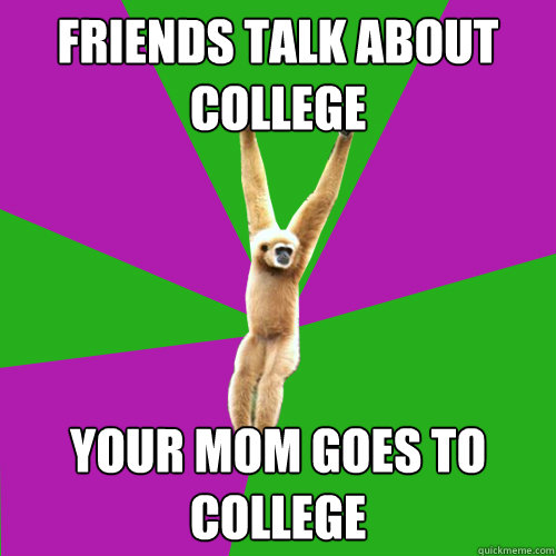 FRIENDS TALK ABOUT COLLEGE  YOUR MOM GOES TO COLLEGE  Over-used quote gibbon