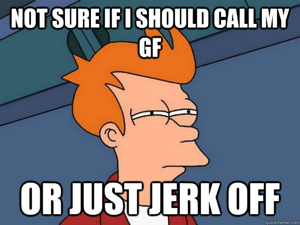 Not sure if I should call my gf Or just jerk off  Futurama Fry