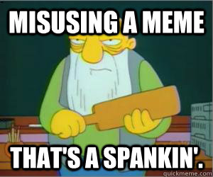 Misusing a meme That's a spankin'.  Paddlin Jasper