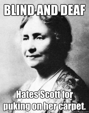 BLIND AND DEAF Hates Scott for puking on her carpet.  PC Elitist Helen Keller