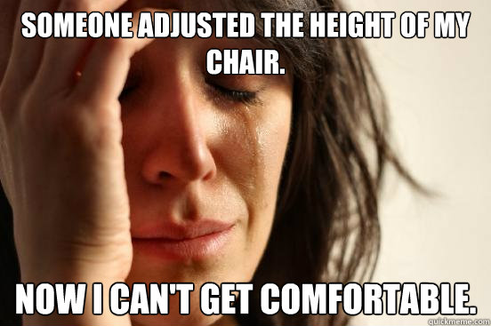Someone adjusted the height of my chair. Now I can't get comfortable. - Someone adjusted the height of my chair. Now I can't get comfortable.  First World Problems