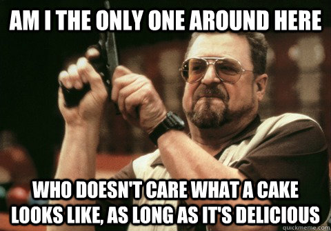 Am I the only one around here who doesn't care what a cake looks like, as long as it's delicious - Am I the only one around here who doesn't care what a cake looks like, as long as it's delicious  Am I the only one