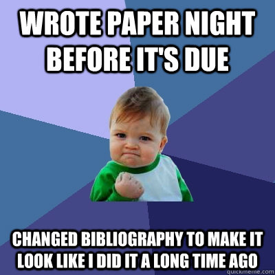 wrote paper night before it's due changed bibliography to make it look like I did it a long time ago  Success Kid