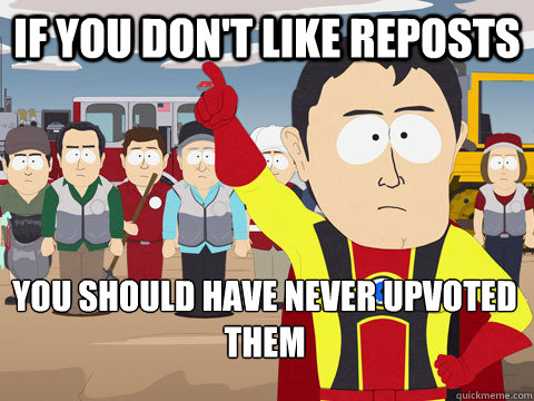 if you don't like reposts you should have never upvoted them  Captain Hindsight