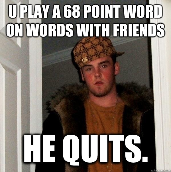 U play a 68 point word on words with friends He quits.   Scumbag Steve