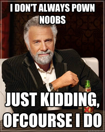 I don't always pown noobs just kidding, ofcourse I do  The Most Interesting Man In The World