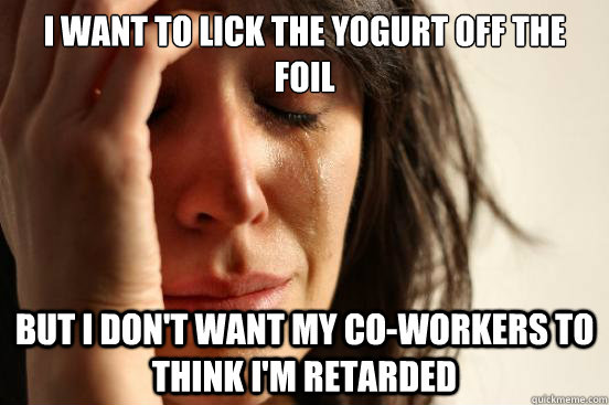 I want to lick the yogurt off the foil But I don't want my co-workers to think I'm retarded  First World Problems