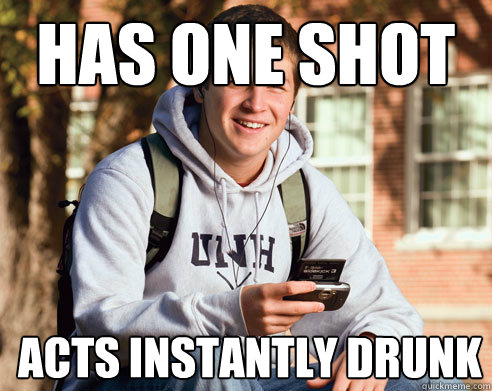 has one shot acts instantly drunk  College Freshman