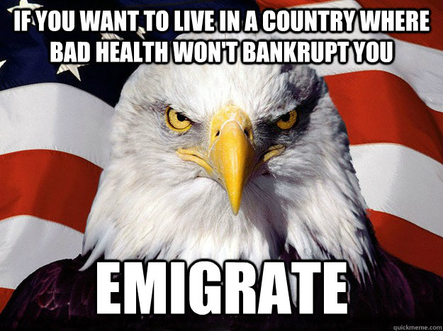 If you want to live in a country where bad health won't bankrupt you Emigrate  Evil American Eagle
