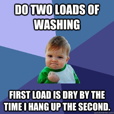Do two loads of washing First load is dry by the time I hang up the second. - Do two loads of washing First load is dry by the time I hang up the second.  Success Kid