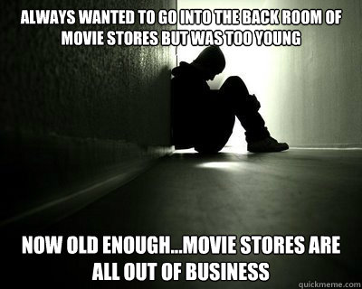 Always wanted to go into the back room of movie stores but was too young Now old enough...Movie stores are all out of business  