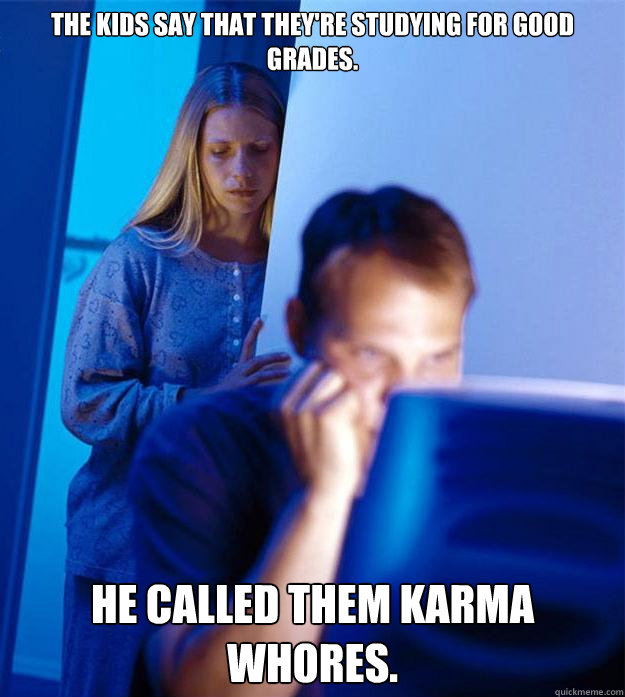 The kids say that they're studying for good grades.    He called them karma whores.  Redditors Wife