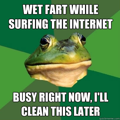wet fart while surfing the internet busy right now, i'll clean this later  Foul Bachelor Frog