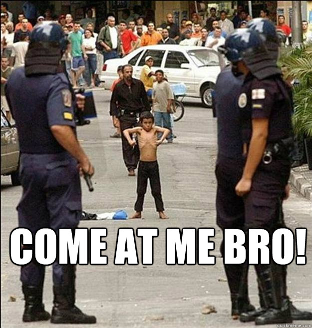 COME AT ME BRO!  Come at me bro