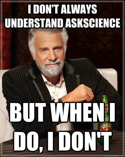 I don't always understand AskScience but when I do, I don't  The Most Interesting Man In The World