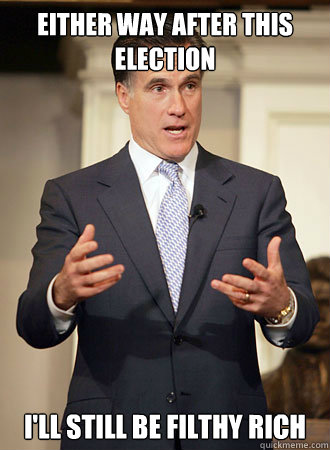 Either way after this election I'll still be filthy rich  Relatable Romney